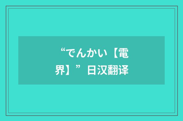 “でんかい【電界】”日汉翻译
