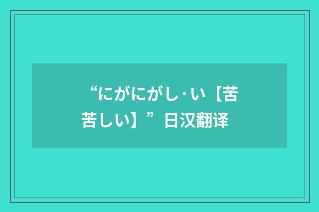 “にがにがし·い【苦苦しい】”日汉翻译