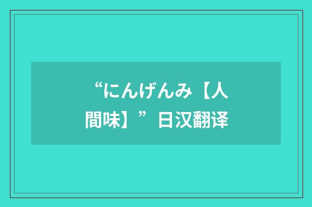 “にんげんみ【人間味】”日汉翻译
