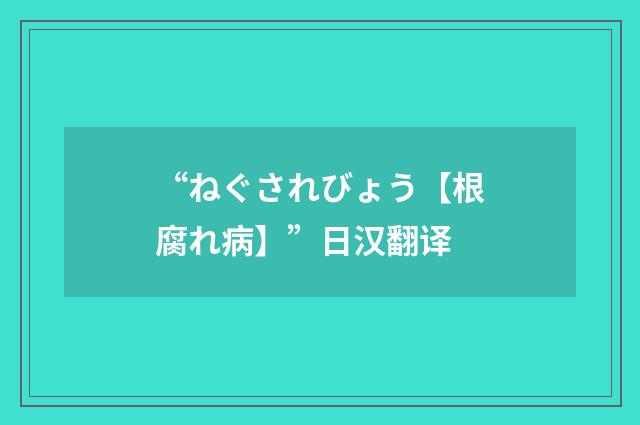 “ねぐされびょう【根腐れ病】”日汉翻译