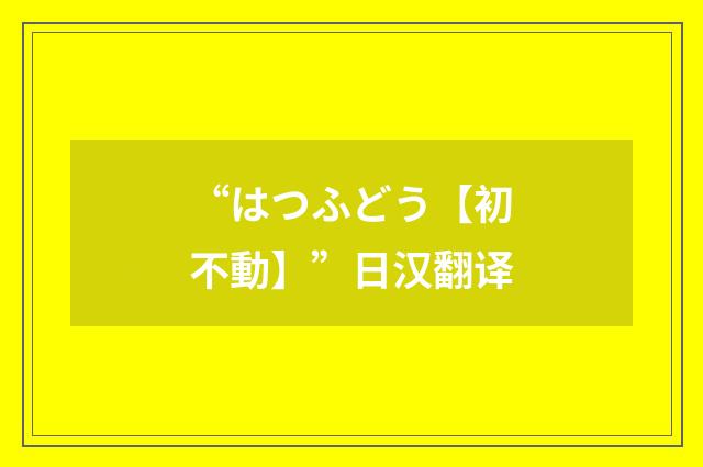“はつふどう【初不動】”日汉翻译