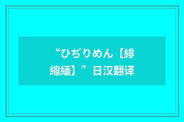 “ひぢりめん【緋縮緬】”日汉翻译
