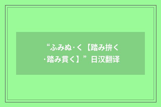 “ふみぬ·く【踏み拚く·踏み貫く】”日汉翻译