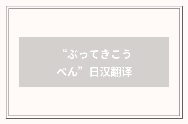 “ぶってきこうべん”日汉翻译