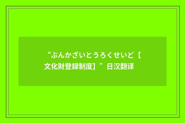 “ぶんかざいとうろくせいど【文化財登録制度】”日汉翻译