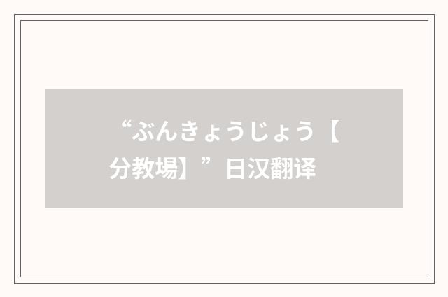 “ぶんきょうじょう【分教場】”日汉翻译