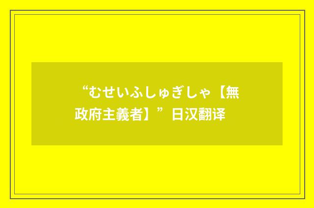“むせいふしゅぎしゃ【無政府主義者】”日汉翻译