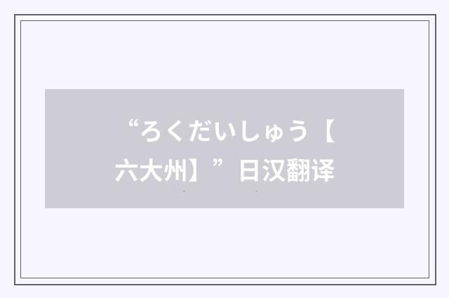 “ろくだいしゅう【六大州】”日汉翻译