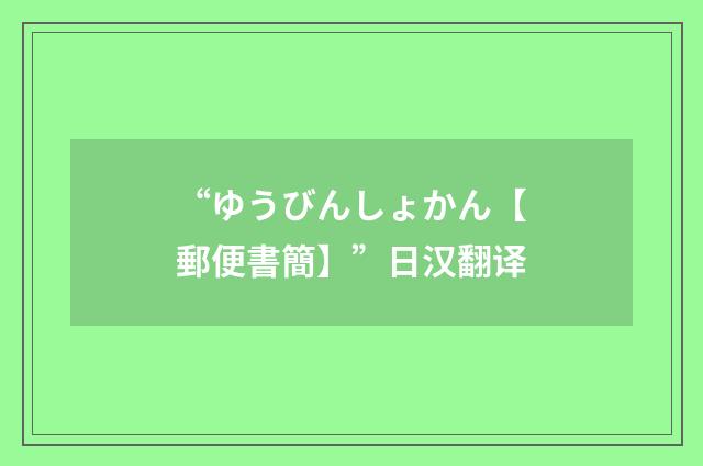 “ゆうびんしょかん【郵便書簡】”日汉翻译