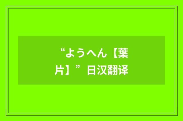“ようへん【葉片】”日汉翻译