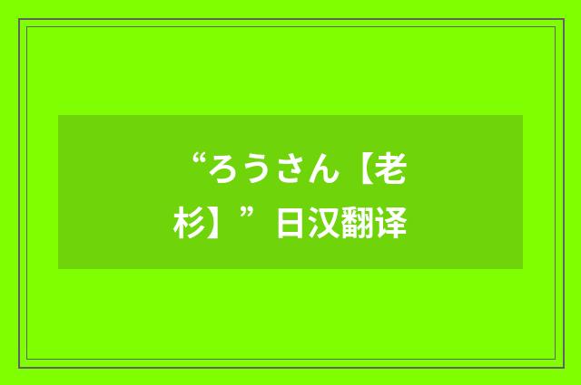 “ろうさん【老杉】”日汉翻译