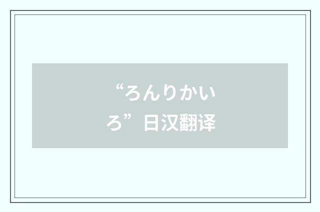 “ろんりかいろ”日汉翻译
