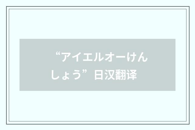 “アイエルオーけんしょう”日汉翻译