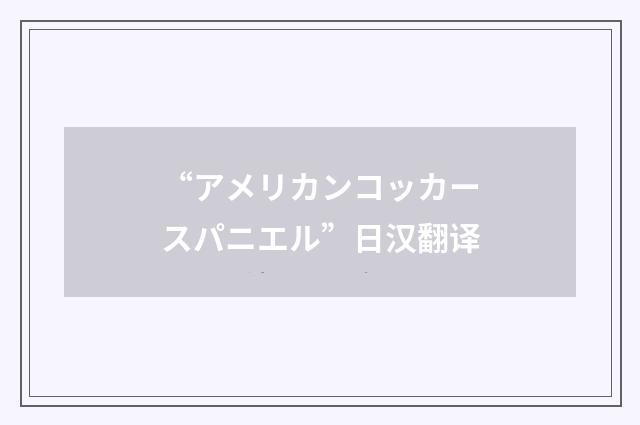 “アメリカンコッカースパニエル”日汉翻译