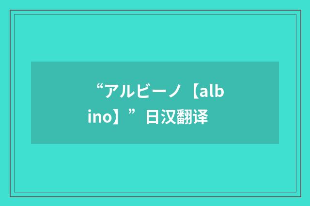 “アルビーノ【albino】”日汉翻译