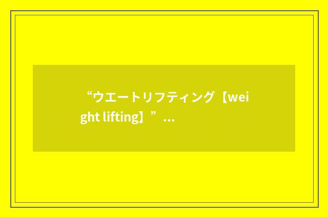 “ウエートリフティング【weight lifting】”日汉翻译