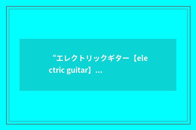 “エレクトリックギター【electric guitar】”日汉翻译