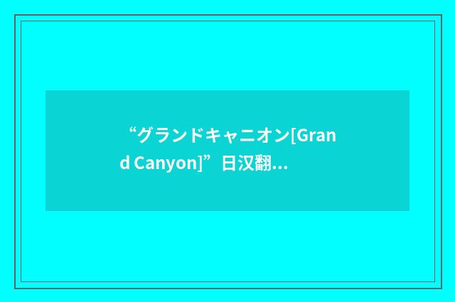 “グランドキャニオン[Grand Canyon]”日汉翻译