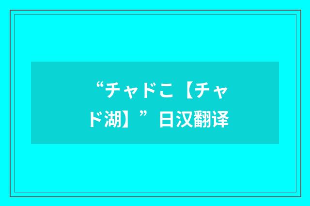 “チャドこ【チャド湖】”日汉翻译