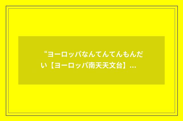 “ヨーロッパなんてんてんもんだい【ヨーロッパ南天天文台】”日汉翻译