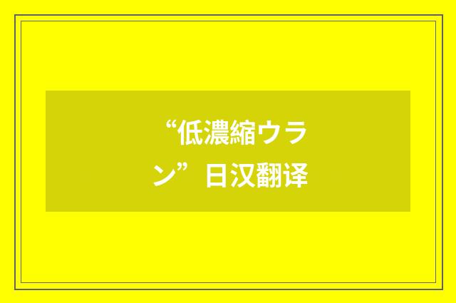 “低濃縮ウラン”日汉翻译