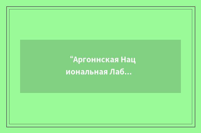 “Аргоннская Национальная Лаборатория”俄汉翻译