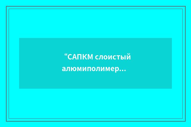 “САПКМ слоистый алюмиполимерный композиционный материал”俄汉翻译