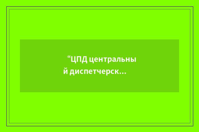 “ЦПД центральный диспетчерский пункт”俄汉翻译