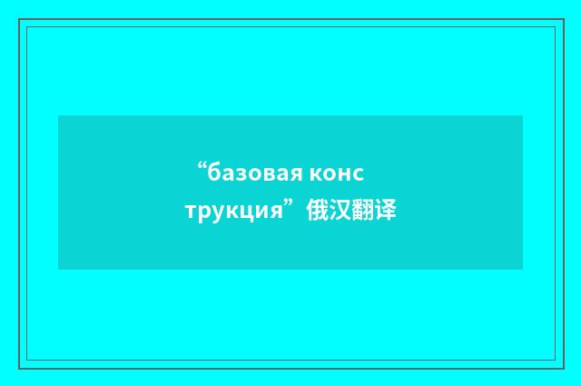 “базовая конструкция”俄汉翻译