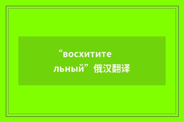 “восхитительный”俄汉翻译