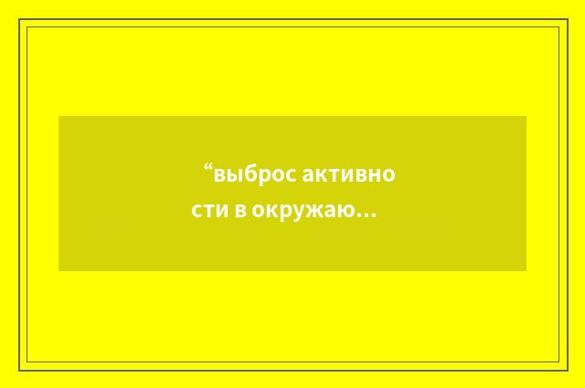“выброс активности в окружающую среду”俄汉翻译