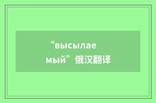 “высылаемый”俄汉翻译