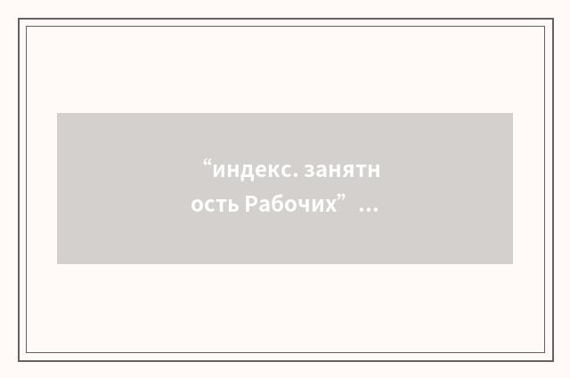 “индекс. занятность Рабочих”俄汉翻译
