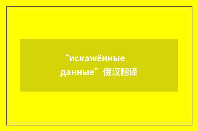 “искажённые данные”俄汉翻译
