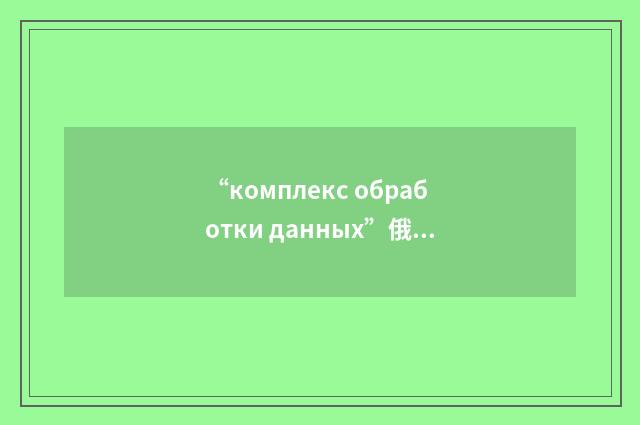 “комплекс обработки данных”俄汉翻译