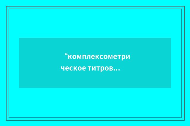 “комплексометрическое титрование”俄汉翻译