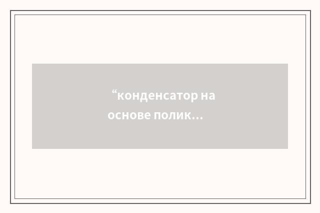 “конденсатор на основе поликарбонатной плёнки”俄汉翻译