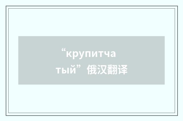 “крупитчатый”俄汉翻译