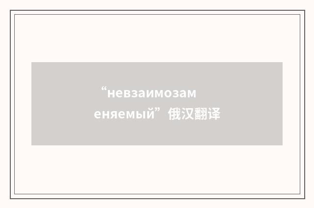 “невзаимозаменяемый”俄汉翻译