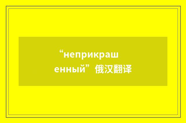 “неприкрашенный”俄汉翻译