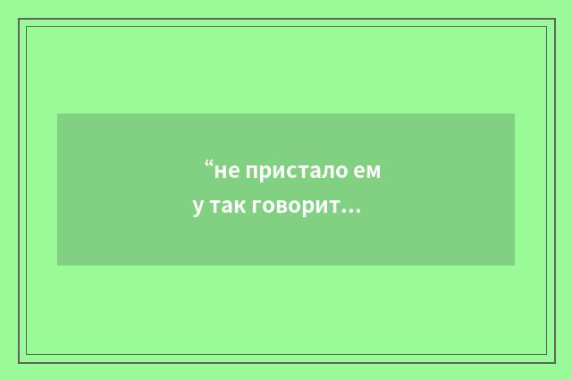 “не пристало ему так говорить”俄汉翻译