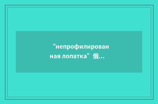 “непрофилированная лопатка”俄汉翻译
