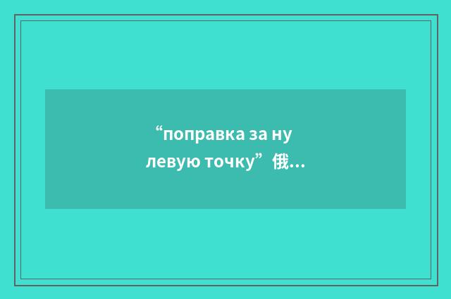 “поправка за нулевую точку”俄汉翻译