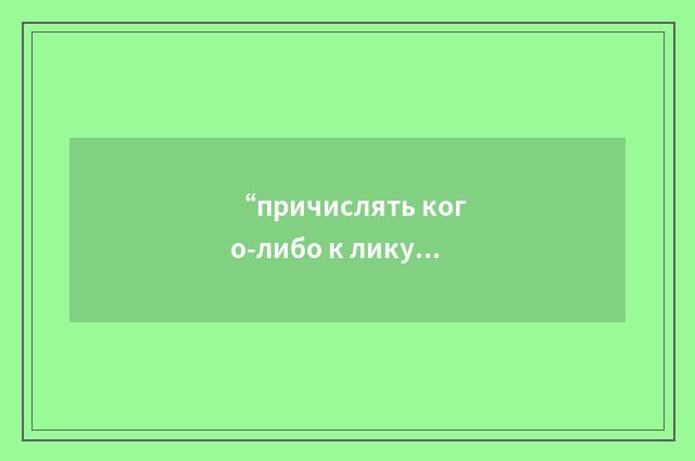 “причислять кого-либо к лику святых”俄汉翻译