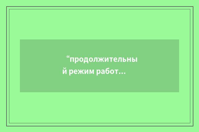 “продолжительный режим работы”俄汉翻译
