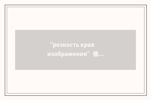 “резкость края изображения”俄汉翻译