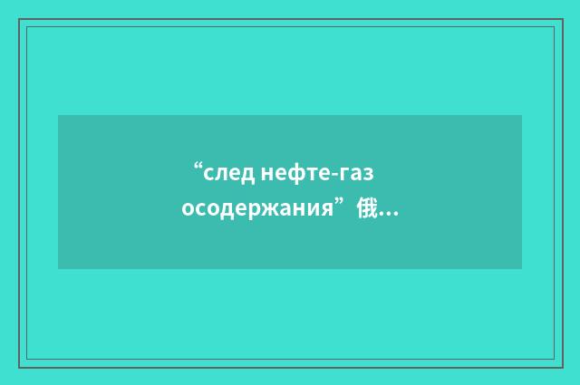 “след нефте-газосодержания”俄汉翻译