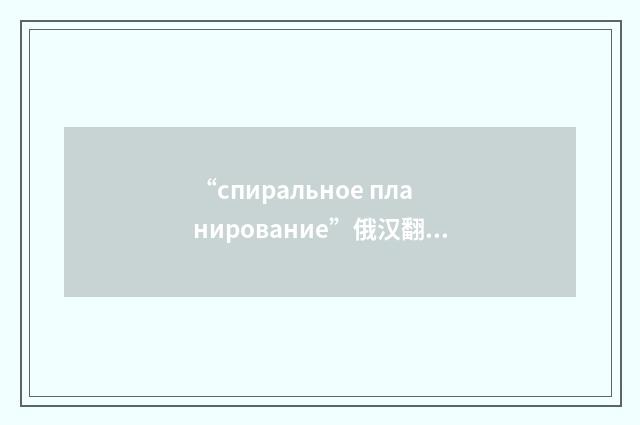 “спиральное планирование”俄汉翻译