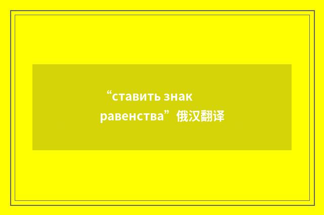 “ставить знак равенства”俄汉翻译