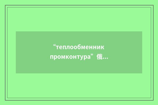 “теплообменник промконтура”俄汉翻译